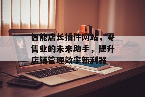 智能店长插件网站,零售业的未来助手,提升店铺管理效率新利器 智能店长插件网站,零售业的未来助手,提升店铺管理效率新利器