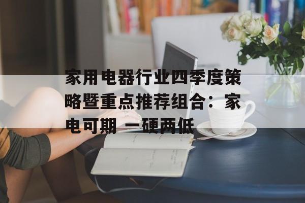 家用电器行业四季度策略暨重点推荐组合:家电可期 一硬两低 家用电器行业四季度策略暨重点推荐组合:家电可期 一硬两低