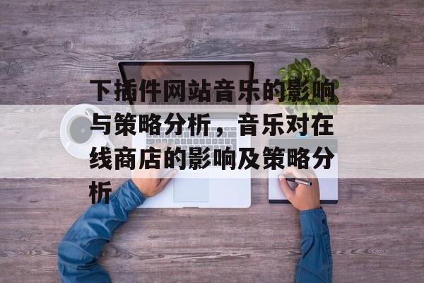 下插件网站音乐的影响与策略分析,音乐对在线商店的影响及策略分析 下插件网站音乐的影响与策略分析,音乐对在线商店的影响及策略分析