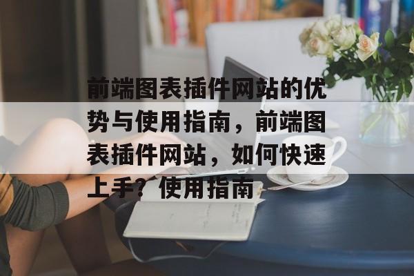 前端图表插件网站的优势与使用指南,前端图表插件网站,如何快速上手?使用指南 前端图表插件网站的优势与使用指南,前端图表插件网站,如何快速上手?使用指南