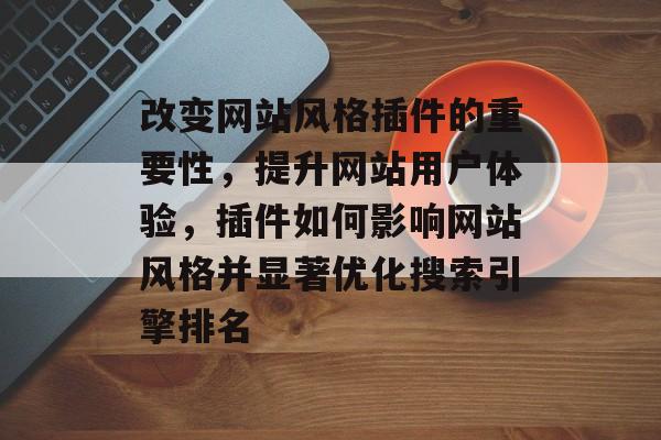 改变网站风格插件的重要性，提升网站用户体验，插件如何影响网站风格并显著优化搜索引擎排名