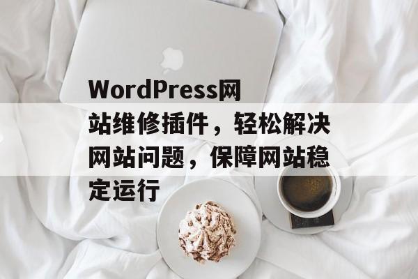 WordPress网站维修插件,轻松解决网站问题,保障网站稳定运行 WordPress网站维修插件,轻松解决网站问题,保障网站稳定运行