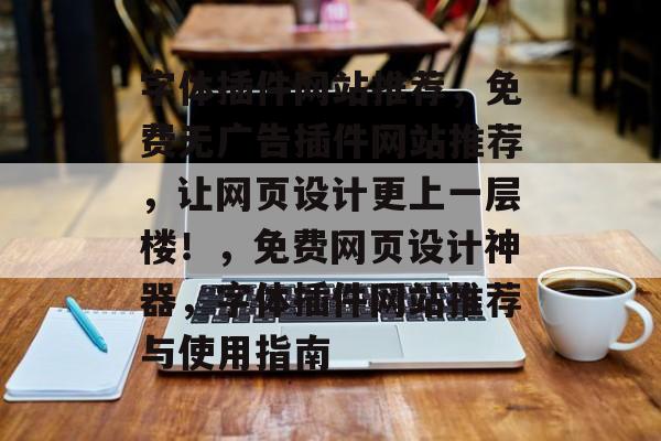 字体插件网站推荐,免费无广告插件网站推荐,让网页设计更上一层楼!,免费网页设计神器,字体插件网站推荐与使用指南 字体插件网站推荐,免费无广告插件网站推荐,让网页设计更上一层楼!,免费网页设计神器,字体插件网站推荐与使用指南