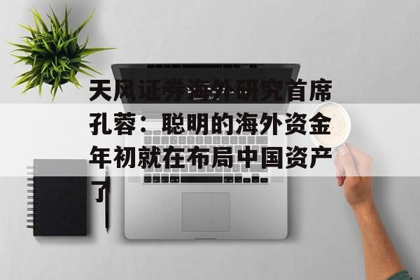 天风证券海外研究首席孔蓉:聪明的海外资金年初就在布局中国资产了 天风证券海外研究首席孔蓉:聪明的海外资金年初就在布局中国资产了