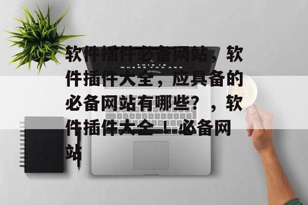 软件插件必备网站，软件插件大全，应具备的必备网站有哪些？，软件插件大全 ！必备网站