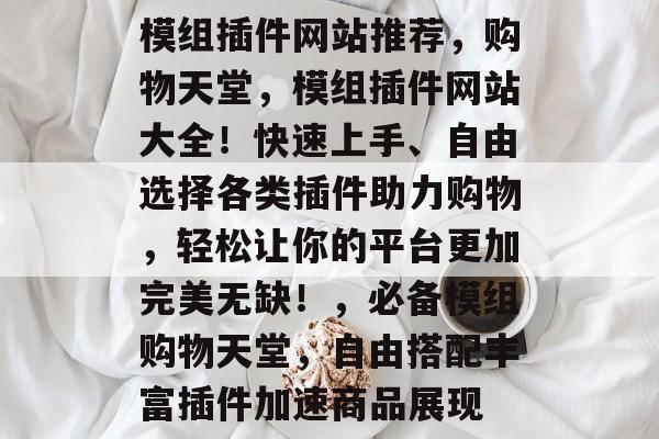 模组插件网站推荐,购物天堂,模组插件网站大全!快速上手、自由选择各类插件助力购物,轻松让你的平台更加完美无缺!,必备模组购物天堂,自由搭配丰富插件加速商品展现 模组插件网站推荐,购物天堂,模组插件网站大全!快速上手、自由选择各类插件助力购物,轻松让你的平台更加完美无缺!,必备模组购物天堂,自由搭配丰富插件加速商品展现