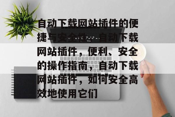 自动下载网站插件的便捷与安全性，自动下载网站插件，便利、安全的操作指南，自动下载网站插件，如何安全高效地使用它们
