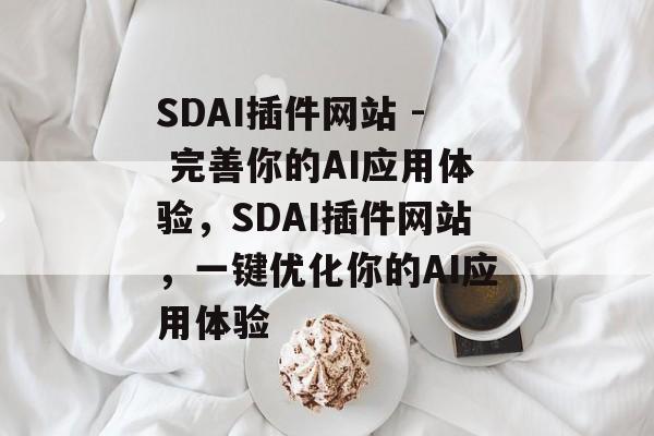 SDAI插件网站 - 完善你的AI应用体验,SDAI插件网站,一键优化你的AI应用体验 SDAI插件网站 - 完善你的AI应用体验,SDAI插件网站,一键优化你的AI应用体验