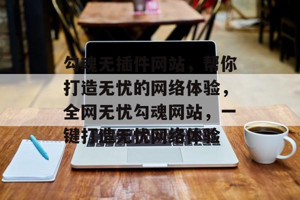 勾魂无插件网站,帮你打造无忧的网络体验,全网无忧勾魂网站,一键打造无忧网络体验 勾魂无插件网站,帮你打造无忧的网络体验,全网无忧勾魂网站,一键打造无忧网络体验