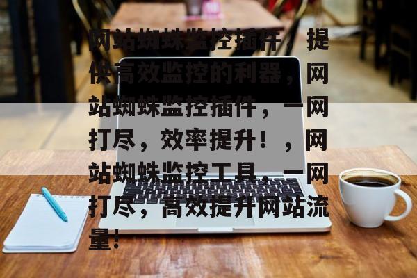网站蜘蛛监控插件，提供高效监控的利器，网站蜘蛛监控插件，一网打尽，效率提升！，网站蜘蛛监控工具，一网打尽，高效提升网站流量!