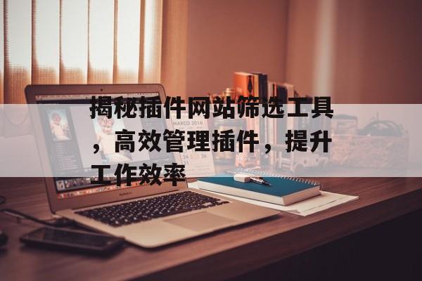 揭秘插件网站筛选工具,高效管理插件,提升工作效率 揭秘插件网站筛选工具,高效管理插件,提升工作效率