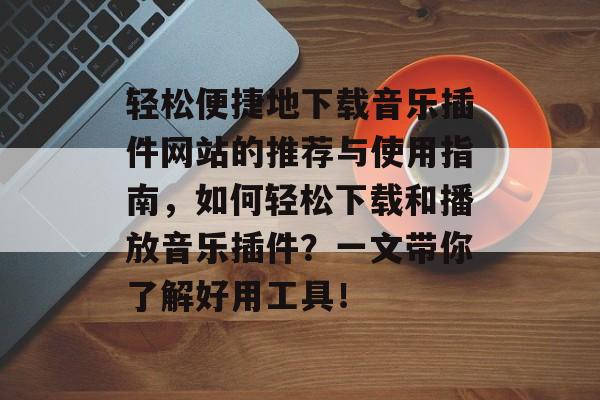 轻松便捷地下载音乐插件网站的推荐与使用指南,如何轻松下载和播放音乐插件?一文带你了解好用工具! 轻松便捷地下载音乐插件网站的推荐与使用指南,如何轻松下载和播放音乐插件?一文带你了解好用工具!