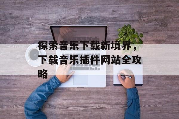 探索音乐下载新境界,下载音乐插件网站全攻略 探索音乐下载新境界,下载音乐插件网站全攻略