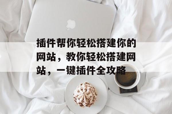 插件帮你轻松搭建你的网站,教你轻松搭建网站,一键插件全攻略 插件帮你轻松搭建你的网站,教你轻松搭建网站,一键插件全攻略
