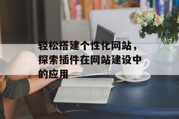 轻松搭建个性化网站,探索插件在网站建设中的应用 轻松搭建个性化网站,探索插件在网站建设中的应用