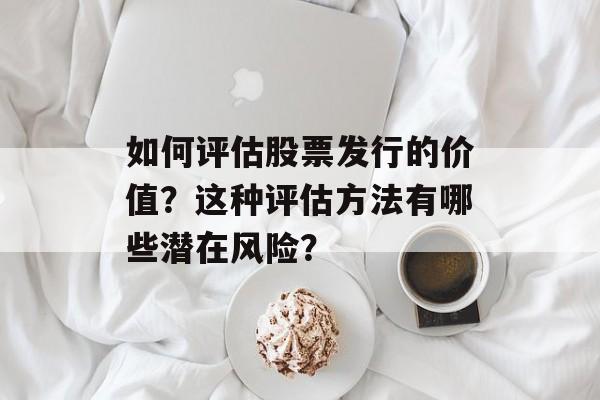 如何评估股票发行的价值?这种评估方法有哪些潜在风险? 如何评估股票发行的价值?这种评估方法有哪些潜在风险?