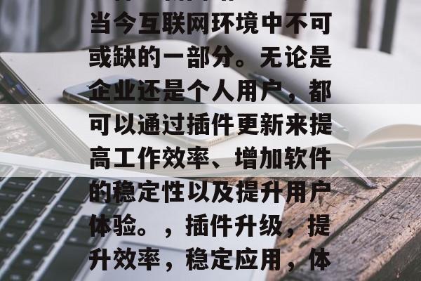 插件更新网站已经成为当今互联网环境中不可或缺的一部分。无论是企业还是个人用户,都可以通过插件更新来提高工作效率、增加软件的稳定性以及提升用户体验。,插件升级,提升效率,稳定应用,体验更好 插件更新网站已经成为当今互联网环境中不可或缺的一部分。无论是企业还是个人用户,都可以通过插件更新来提高工作效率、增加软件的稳定性以及提升用户体验。,插件升级,提升效率,稳定应用,体验更好
