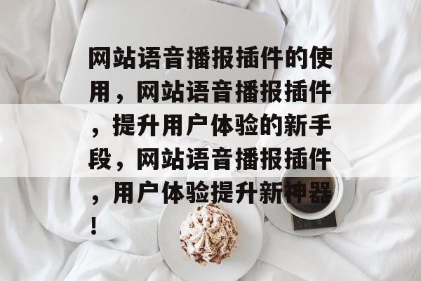 网站语音播报插件的使用，网站语音播报插件，提升用户体验的新手段，网站语音播报插件，用户体验提升新神器！