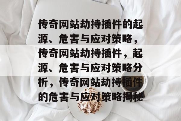 传奇网站劫持插件的起源、危害与应对策略,传奇网站劫持插件,起源、危害与应对策略分析,传奇网站劫持插件的危害与应对策略揭秘 传奇网站劫持插件的起源、危害与应对策略,传奇网站劫持插件,起源、危害与应对策略分析,传奇网站劫持插件的危害与应对策略揭秘