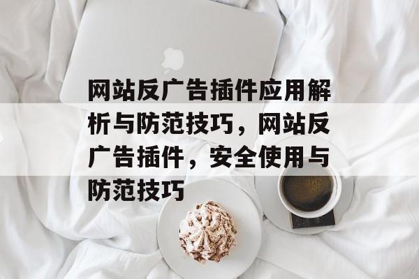 网站反广告插件应用解析与防范技巧,网站反广告插件,安全使用与防范技巧 网站反广告插件应用解析与防范技巧,网站反广告插件,安全使用与防范技巧