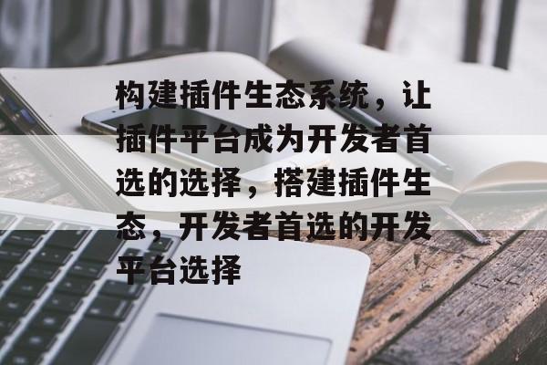 构建插件生态系统,让插件平台成为开发者首选的选择,搭建插件生态,开发者首选的开发平台选择 构建插件生态系统,让插件平台成为开发者首选的选择,搭建插件生态,开发者首选的开发平台选择