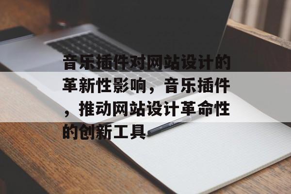 音乐插件对网站设计的革新性影响,音乐插件,推动网站设计革命性的创新工具 音乐插件对网站设计的革新性影响,音乐插件,推动网站设计革命性的创新工具