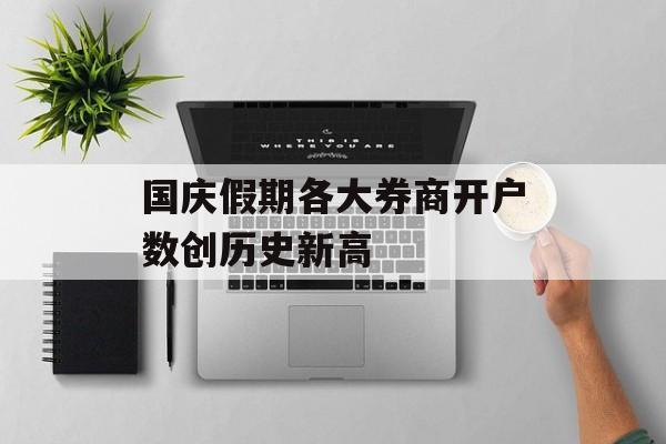 国庆假期各大券商开户数创历史新高 国庆假期各大券商开户数创历史新高