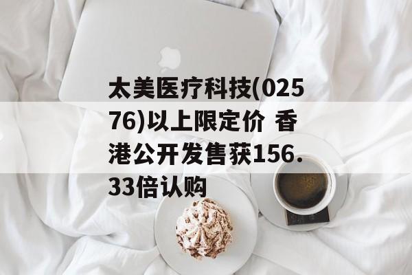 太美医疗科技(02576)以上限定价 香港公开发售获156.33倍认购 太美医疗科技(02576)以上限定价 香港公开发售获156.33倍认购