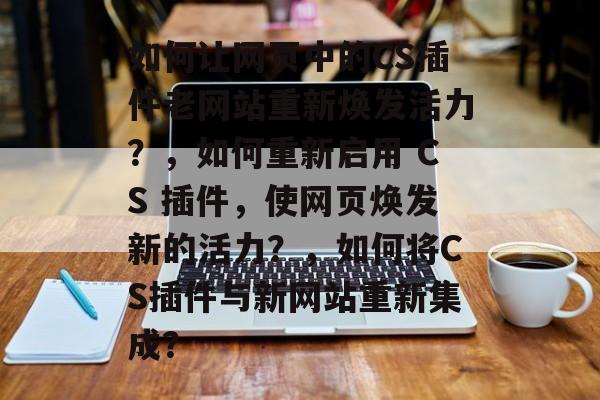 如何让网页中的CS插件老网站重新焕发活力?,如何重新启用 CS 插件,使网页焕发新的活力?,如何将CS插件与新网站重新集成? 如何让网页中的CS插件老网站重新焕发活力?,如何重新启用 CS 插件,使网页焕发新的活力?,如何将CS插件与新网站重新集成?