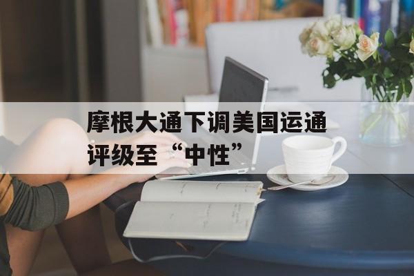 摩根大通下调美国运通评级至“中性” 摩根大通下调美国运通评级至“中性”