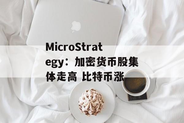 MicroStrategy:加密货币股集体走高 比特币涨 MicroStrategy:加密货币股集体走高 比特币涨