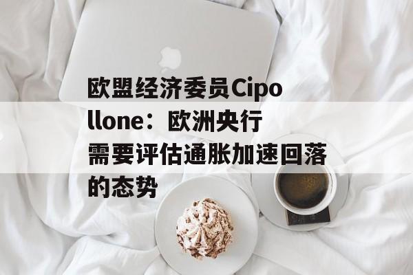 欧盟经济委员Cipollone:欧洲央行需要评估通胀加速回落的态势 欧盟经济委员Cipollone:欧洲央行需要评估通胀加速回落的态势