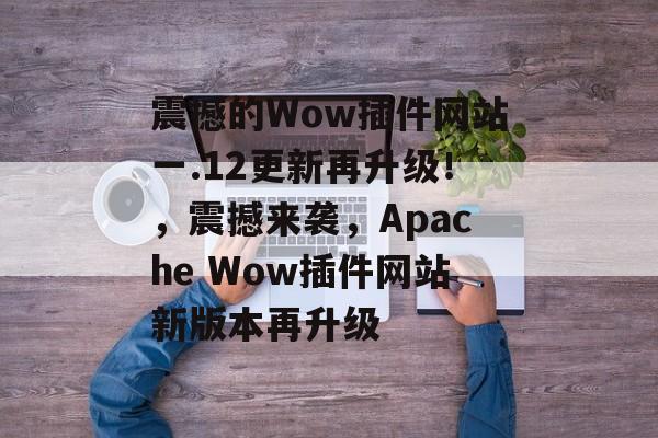 震撼的Wow插件网站一.12更新再升级!,震撼来袭,Apache Wow插件网站新版本再升级 震撼的Wow插件网站一.12更新再升级!,震撼来袭,Apache Wow插件网站新版本再升级