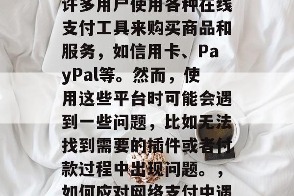 在今天的数字化时代,网络支付已经成为生活中不可或缺的一部分。许多用户使用各种在线支付工具来购买商品和服务,如信用卡、PayPal等。然而,使用这些平台时可能会遇到一些问题,比如无法找到需要的插件或者付款过程中出现问题。,如何应对网络支付中遇到的问题,插件和付款过程中的困扰,如何提高网络支付效率? 在今天的数字化时代,网络支付已经成为生活中不可或缺的一部分。许多用户使用各种在线支付工具来购买商品和服务,如信用卡、PayPal等。然而,使用这些平台时可能会遇到一些问题,比如无法找到需要的插件或者付款过程中出现问题。,如何应对网络支付中遇到的问题,插件和付款过程中的困扰,如何提高网络支付效率?