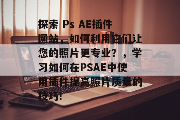 探索 Ps AE插件网站,如何利用它们让您的照片更专业?,学习如何在PSAE中使用插件提高照片质量的技巧! 探索 Ps AE插件网站,如何利用它们让您的照片更专业?,学习如何在PSAE中使用插件提高照片质量的技巧!