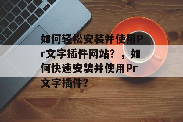 如何轻松安装并使用Pr文字插件网站?,如何快速安装并使用Pr文字插件? 如何轻松安装并使用Pr文字插件网站?,如何快速安装并使用Pr文字插件?