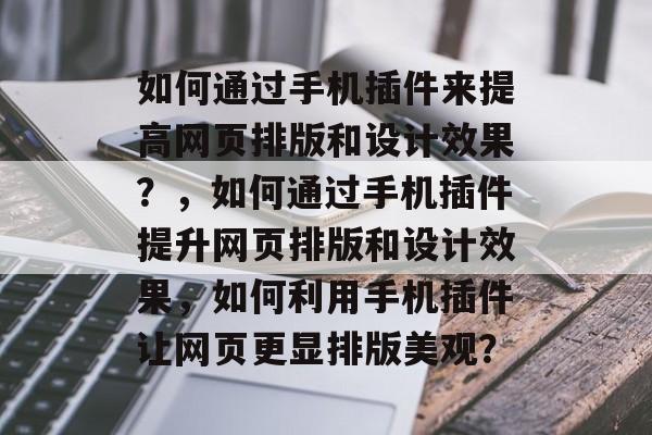 如何通过手机插件来提高网页排版和设计效果?,如何通过手机插件提升网页排版和设计效果,如何利用手机插件让网页更显排版美观? 如何通过手机插件来提高网页排版和设计效果?,如何通过手机插件提升网页排版和设计效果,如何利用手机插件让网页更显排版美观?