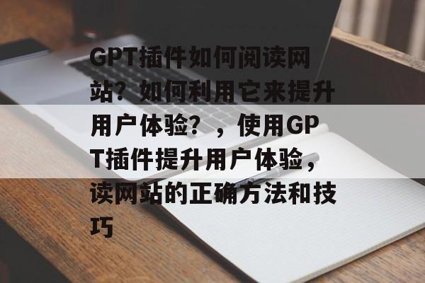 GPT插件如何阅读网站？如何利用它来提升用户体验？，使用GPT插件提升用户体验，读网站的正确方法和技巧