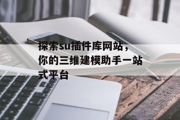 探索su插件库网站，你的三维建模助手一站式平台