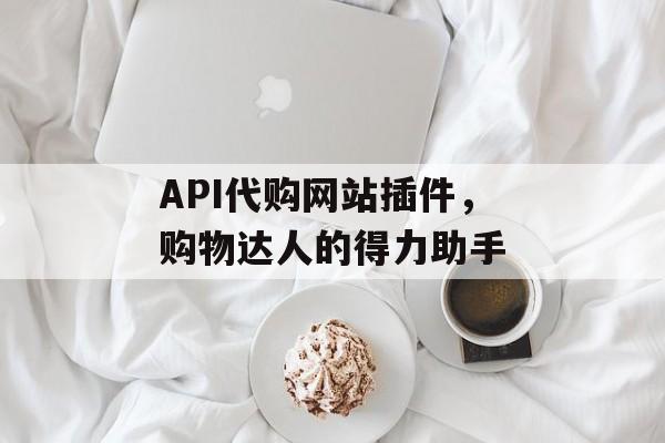 API代购网站插件，购物达人的得力助手