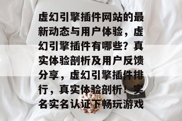 虚幻引擎插件网站的最新动态与用户体验，虚幻引擎插件有哪些？真实体验剖析及用户反馈分享，虚幻引擎插件排行，真实体验剖析！实名实名认证下畅玩游戏