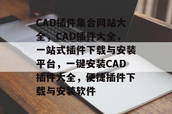 CAD插件集合网站大全，CAD插件大全，一站式插件下载与安装平台，一键安装CAD插件大全，便捷插件下载与安装软件