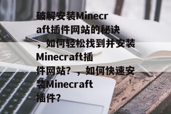 破解安装Minecraft插件网站的秘诀，如何轻松找到并安装Minecraft插件网站？，如何快速安装Minecraft插件？