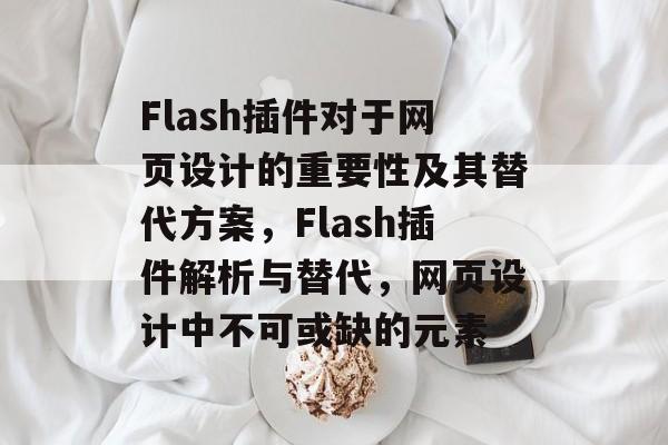 Flash插件对于网页设计的重要性及其替代方案，Flash插件解析与替代，网页设计中不可或缺的元素