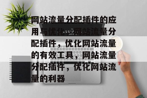 网站流量分配插件的应用与优化，网站流量分配插件，优化网站流量的有效工具，网站流量分配插件，优化网站流量的利器