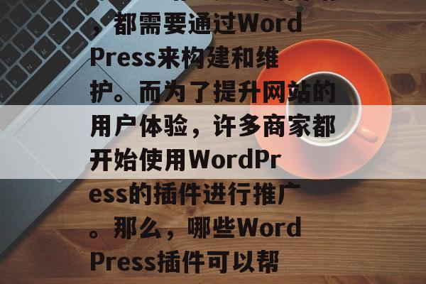 在如今这个互联网时代，随着网络营销的普及和数据技术的发展，WordPress是一种非常强大的在线平台。无论是创建个人博客、企业站还是电商网站，都需要通过WordPress来构建和维护。而为了提升网站的用户体验，许多商家都开始使用WordPress的插件进行推广。那么，哪些WordPress插件可以帮助我们提高网站流量呢？接下来我们就来探讨一下。，如何选择并使用优秀的WordPress插件？，如何高效选择WordPress插件？