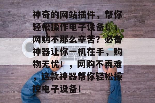 神奇的网站插件，帮你轻松操作电子设备！，网购不那么辛苦？必备神器让你一机在手，购物无忧！，网购不再难，这款神器帮你轻松操控电子设备！
