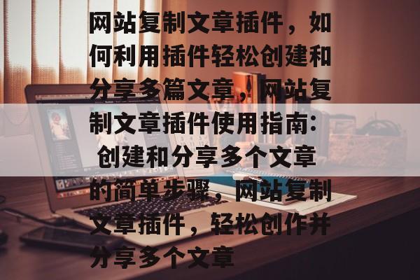 网站复制文章插件，如何利用插件轻松创建和分享多篇文章，网站复制文章插件使用指南: 创建和分享多个文章的简单步骤，网站复制文章插件，轻松创作并分享多个文章