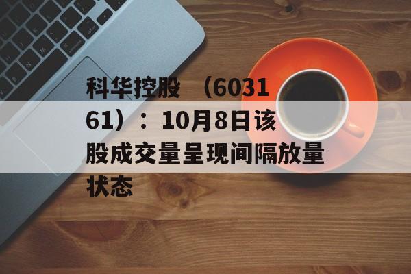 科华控股 (603161):10月8日该股成交量呈现间隔放量状态 科华控股 (603161):10月8日该股成交量呈现间隔放量状态