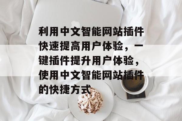 利用中文智能网站插件快速提高用户体验,一键插件提升用户体验,使用中文智能网站插件的快捷方式 利用中文智能网站插件快速提高用户体验,一键插件提升用户体验,使用中文智能网站插件的快捷方式